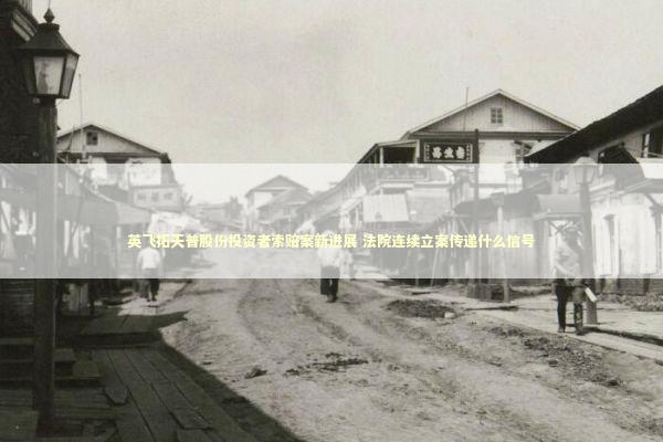 英飞拓天普股份投资者索赔案新进展 法院连续立案传递什么信号