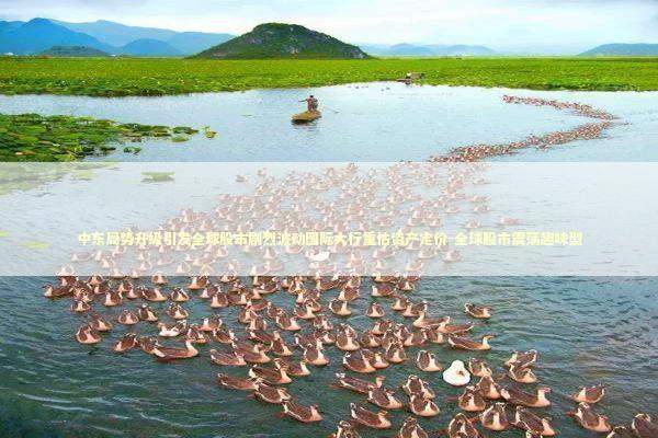 中东局势升级引发全球股市剧烈波动国际大行重估资产定价-全球股市震荡趣味型