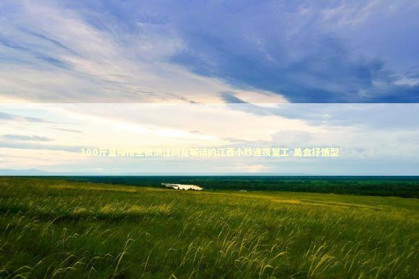 100斤直接抢空被浙江网友喊话的江西小炒连夜复工-美食抒情型