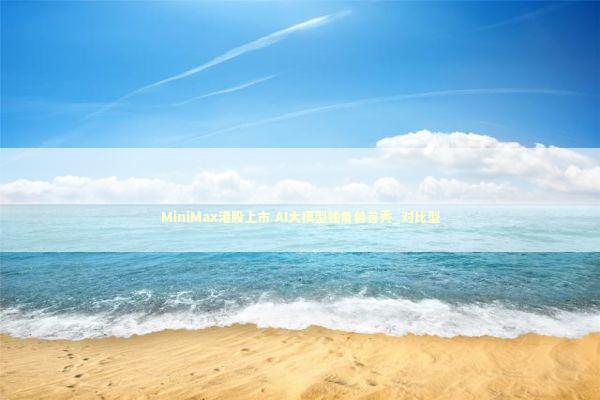 MiniMax港股上市 AI大模型独角兽首秀_对比型