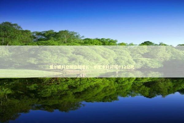 爱尔眼科业绩稳健增长一季度净利润预计12亿元