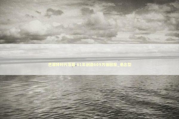 巴菲特时代落幕 61年创造609万倍回报_悬念型