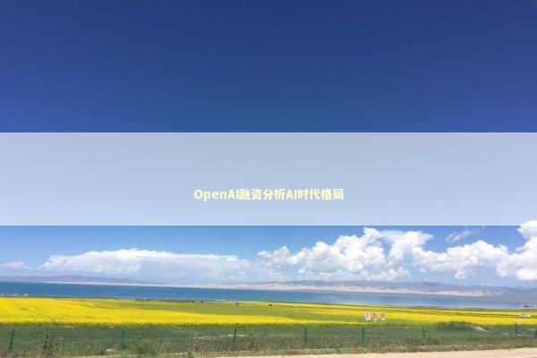 OpenAI融资分析AI时代格局