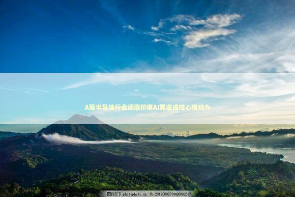 A股半导体行业迎涨价潮AI需求成核心推动力