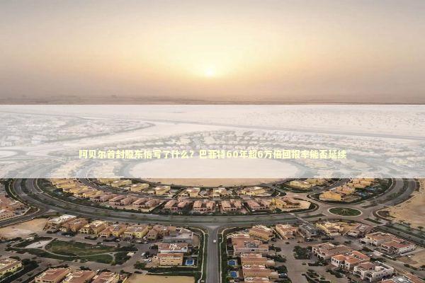 阿贝尔首封股东信写了什么？巴菲特60年超6万倍回报率能否延续