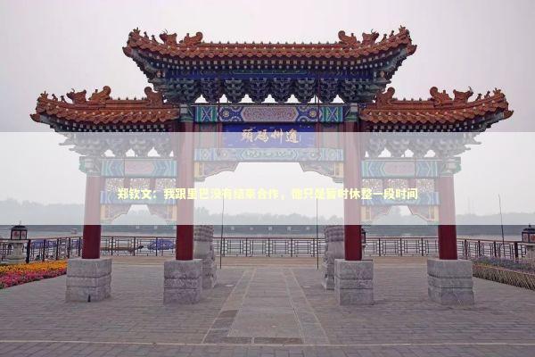 郑钦文：我跟里巴没有结束合作，他只是暂时休整一段时间