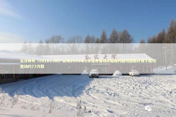 百济神州（06160.HK）公布2026年2月证券变动月报期内股权激励计划下期权变动约73万股
