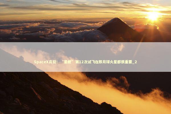 SpaceX高管：“星舰”第12次试飞在即月球火星都很重要_2