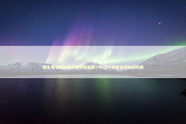 恒生电子助力光大证券完成新一代QFII系统全栈信创升级