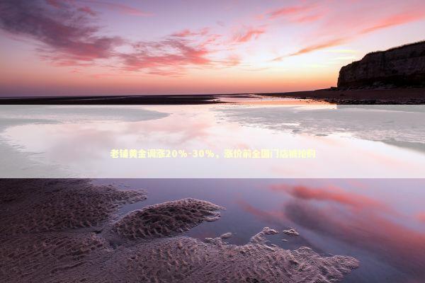 老铺黄金调涨20%-30%，涨价前全国门店被抢购