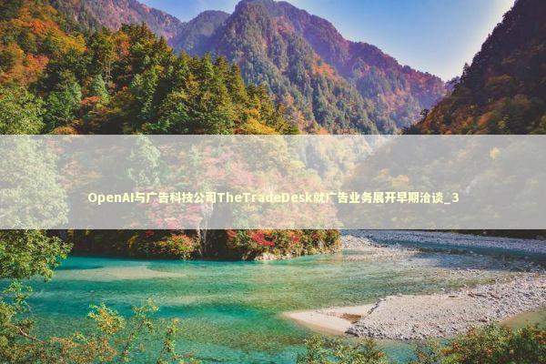 OpenAI与广告科技公司TheTradeDesk就广告业务展开早期洽谈_3