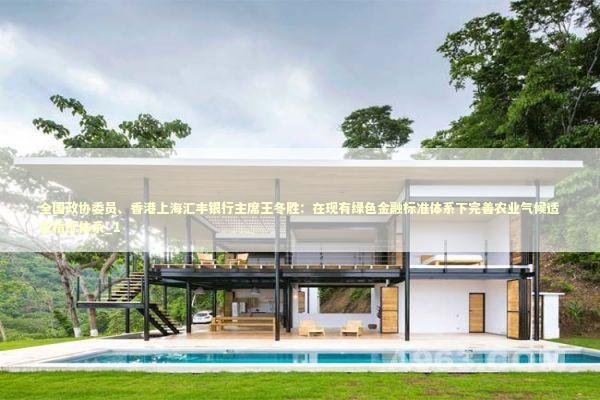 全国政协委员、香港上海汇丰银行主席王冬胜：在现有绿色金融标准体系下完善农业气候适应指标体系_1