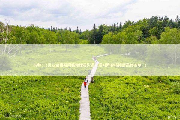 纳帅：3月友谊赛期间将和球员沟通，届时阵容将接近最终名单_3