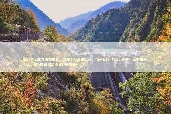 超140亿主力资金爆买！涨价+AI双线驱动，电子ETF（515260）盘中拉升1.3%，近3日连续吸金4596万元！_3
