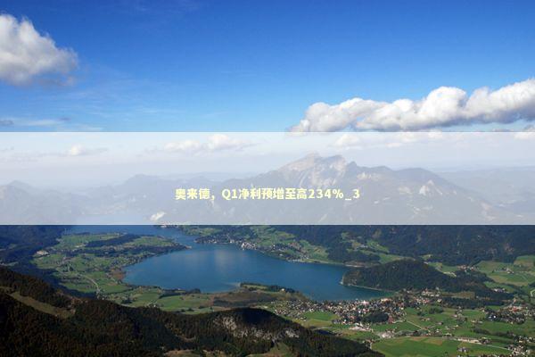 奥来德，Q1净利预增至高234%_3
