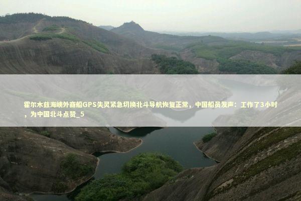 霍尔木兹海峡外商船GPS失灵紧急切换北斗导航恢复正常，中国船员发声：工作了3小时，为中国北斗点赞_5