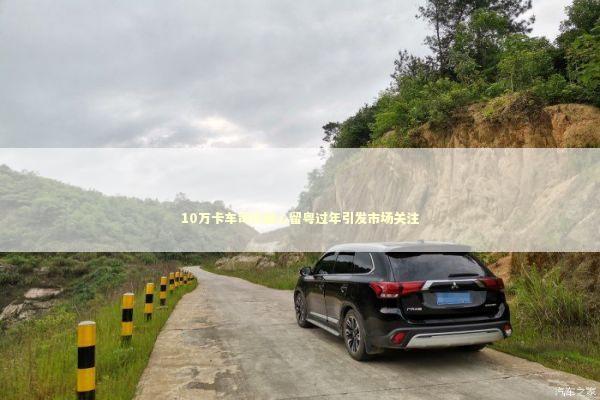 10万卡车司机暖心留粤过年引发市场关注