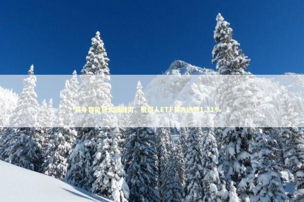 具身智能获大额融资，机器人ETF易方达涨1.31%_1