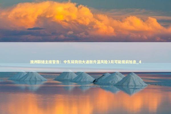 澳洲联储主席警告：中东局势放大通胀升温风险3月可能提前加息_4