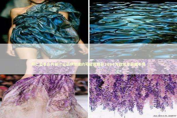 拜仁监事会内部讨论诺伊尔续约可能需降薪2000万欧元年薪或不保