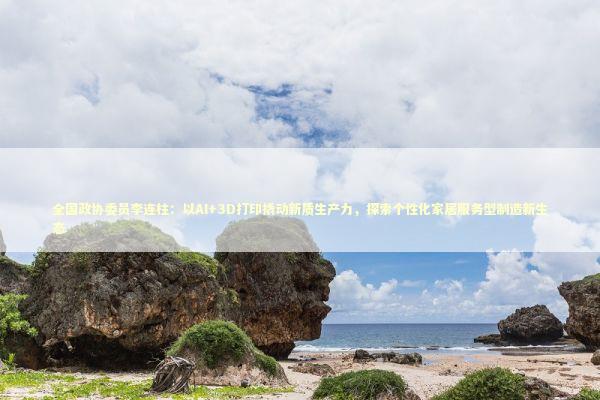 全国政协委员李连柱：以AI+3D打印撬动新质生产力，探索个性化家居服务型制造新生态