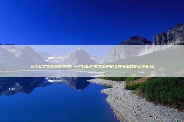 为什么宝宝总是留不住？一位经历过五次流产的女性分享她的心路历程
